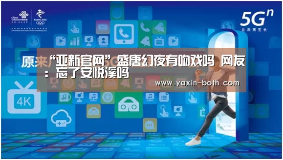 “亚新官网”盛唐幻夜有吻戏吗 网友:忘了安悦溪吗(图1) “亚新官网”盛唐幻夜有吻戏吗 网友:忘了安悦溪吗(图1)